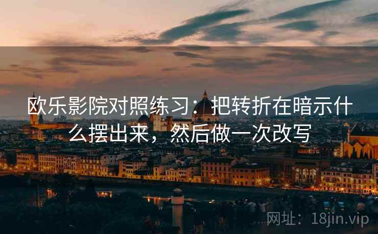 欧乐影院对照练习：把转折在暗示什么摆出来，然后做一次改写