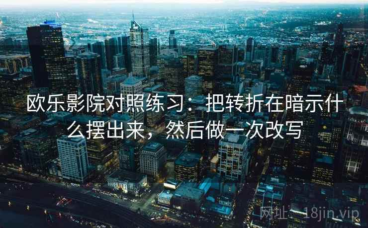 欧乐影院对照练习：把转折在暗示什么摆出来，然后做一次改写