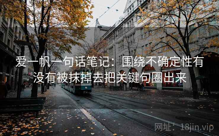 爱一帆一句话笔记：围绕不确定性有没有被抹掉去把关键句圈出来