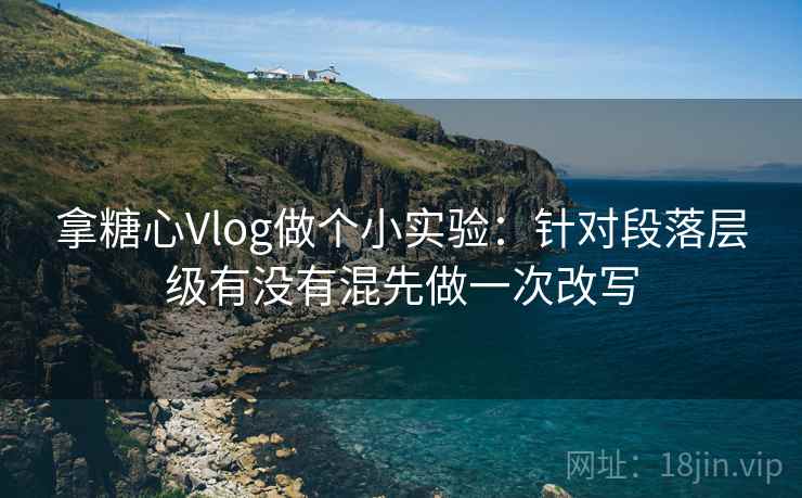 拿糖心Vlog做个小实验：针对段落层级有没有混先做一次改写