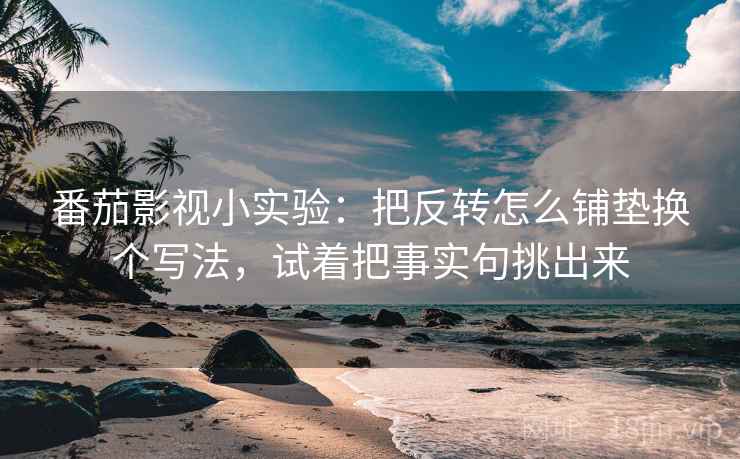 番茄影视小实验：把反转怎么铺垫换个写法，试着把事实句挑出来