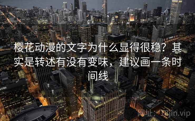樱花动漫的文字为什么显得很稳？其实是转述有没有变味，建议画一条时间线