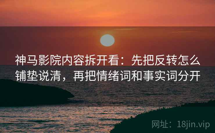 神马影院内容拆开看：先把反转怎么铺垫说清，再把情绪词和事实词分开