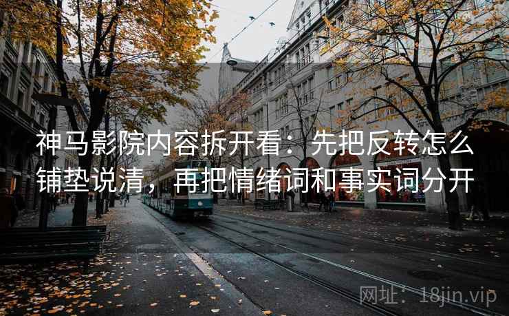 神马影院内容拆开看：先把反转怎么铺垫说清，再把情绪词和事实词分开