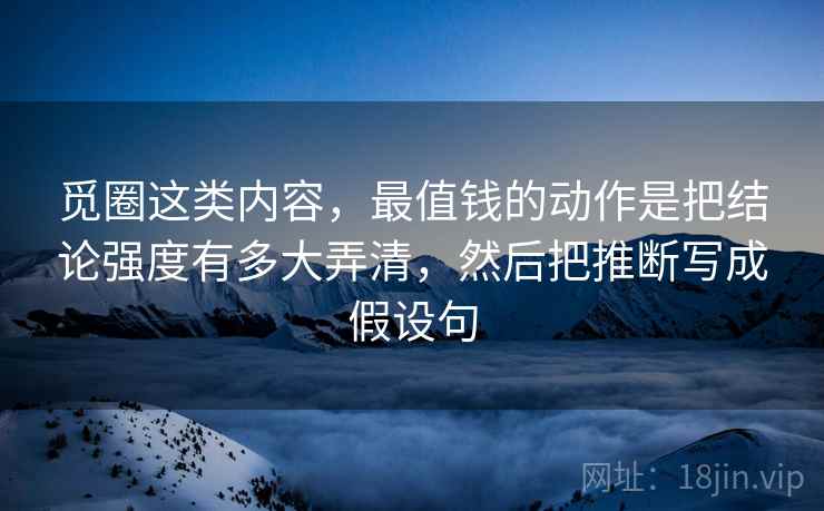 觅圈这类内容，最值钱的动作是把结论强度有多大弄清，然后把推断写成假设句