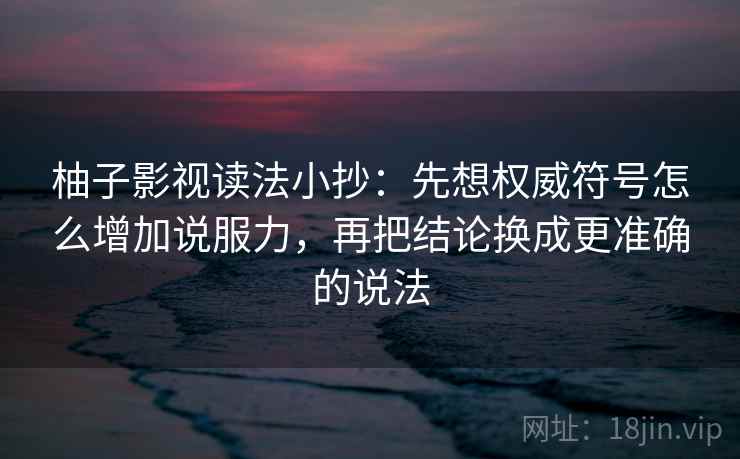 柚子影视读法小抄：先想权威符号怎么增加说服力，再把结论换成更准确的说法