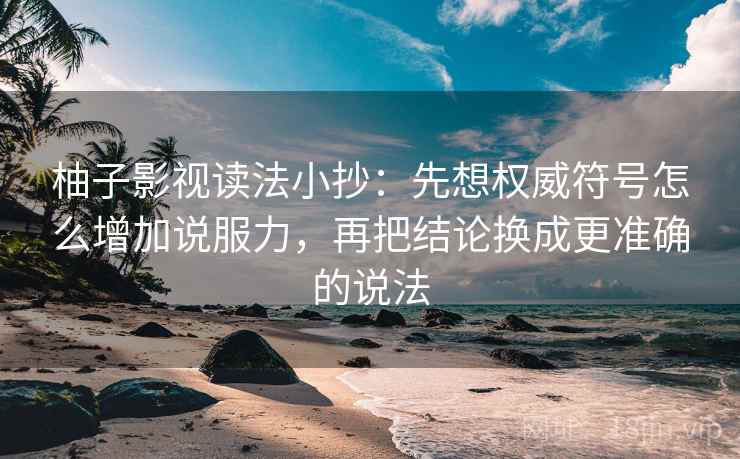 柚子影视读法小抄：先想权威符号怎么增加说服力，再把结论换成更准确的说法