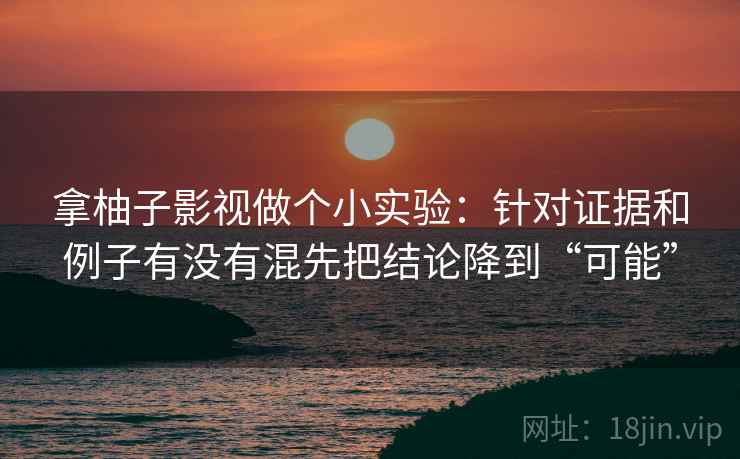 拿柚子影视做个小实验：针对证据和例子有没有混先把结论降到“可能”