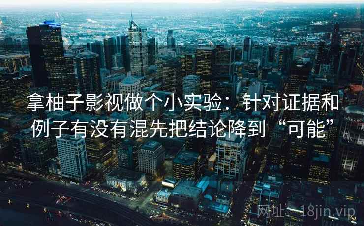 拿柚子影视做个小实验：针对证据和例子有没有混先把结论降到“可能”