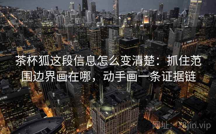 茶杯狐这段信息怎么变清楚：抓住范围边界画在哪，动手画一条证据链