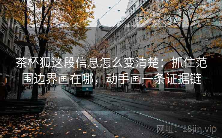 茶杯狐这段信息怎么变清楚：抓住范围边界画在哪，动手画一条证据链