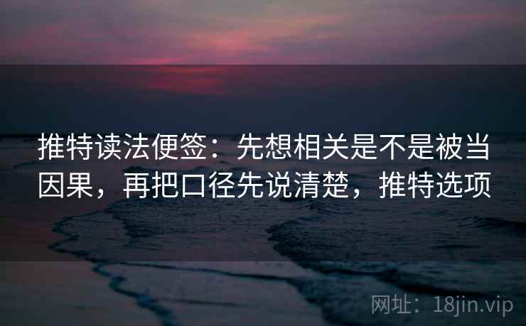 推特读法便签：先想相关是不是被当因果，再把口径先说清楚，推特选项