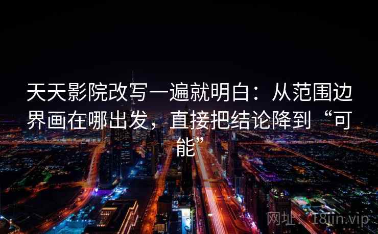 天天影院改写一遍就明白：从范围边界画在哪出发，直接把结论降到“可能”