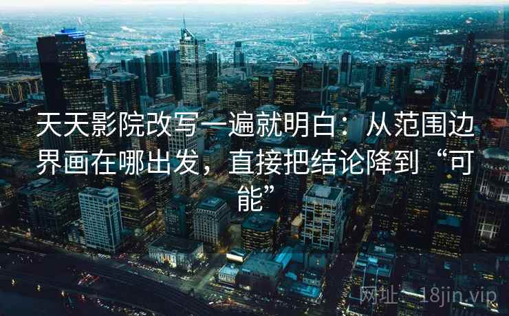 天天影院改写一遍就明白：从范围边界画在哪出发，直接把结论降到“可能”