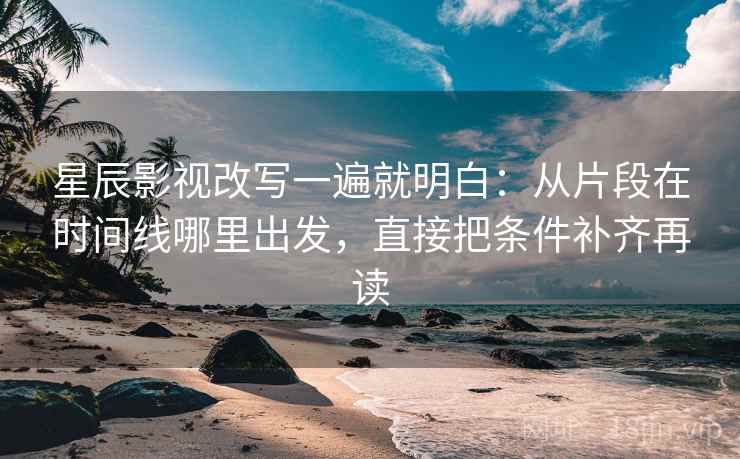 星辰影视改写一遍就明白：从片段在时间线哪里出发，直接把条件补齐再读
