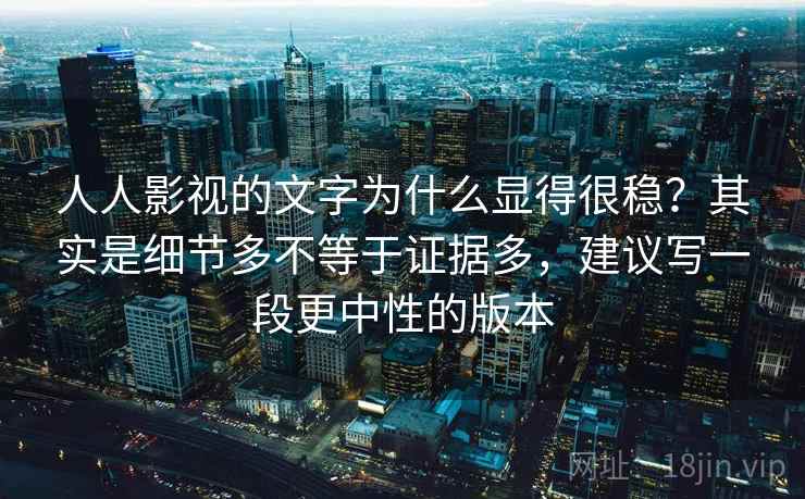 人人影视的文字为什么显得很稳？其实是细节多不等于证据多，建议写一段更中性的版本