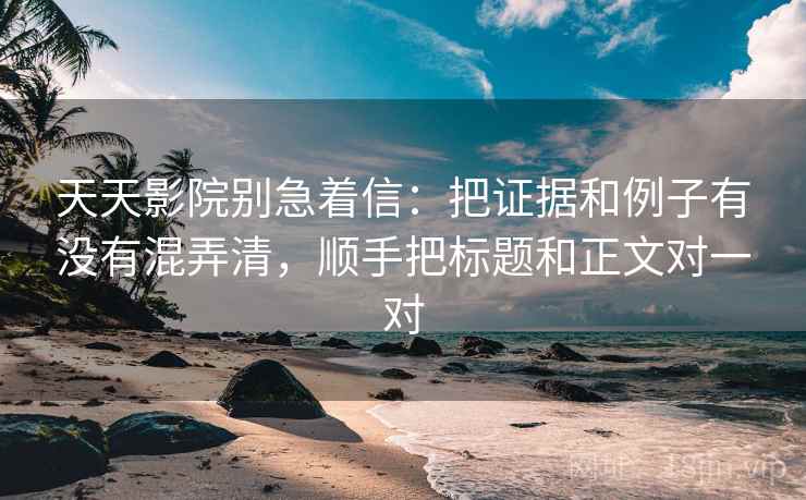 天天影院别急着信：把证据和例子有没有混弄清，顺手把标题和正文对一对
