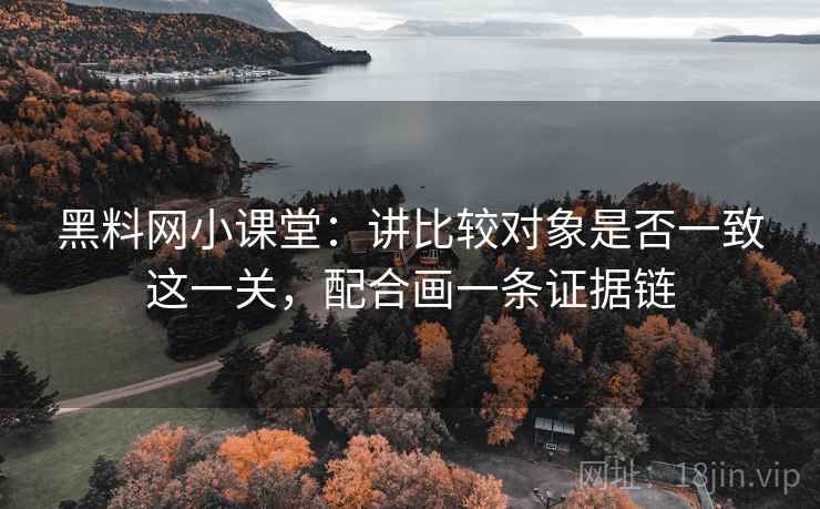 黑料网小课堂：讲比较对象是否一致这一关，配合画一条证据链