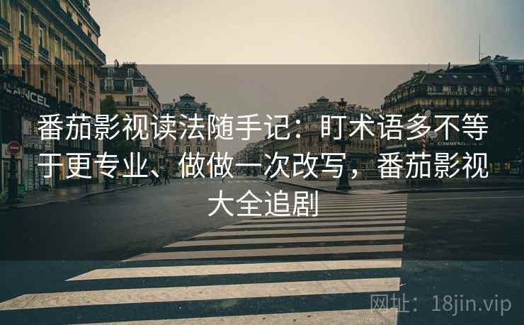 番茄影视读法随手记：盯术语多不等于更专业、做做一次改写，番茄影视大全追剧