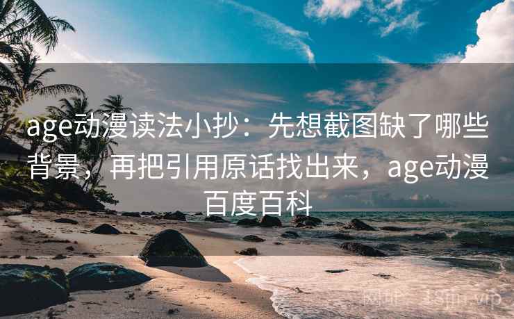 age动漫读法小抄：先想截图缺了哪些背景，再把引用原话找出来，age动漫百度百科