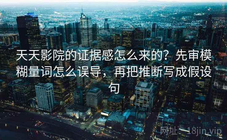 天天影院的证据感怎么来的？先审模糊量词怎么误导，再把推断写成假设句