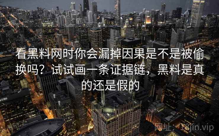 看黑料网时你会漏掉因果是不是被偷换吗？试试画一条证据链，黑料是真的还是假的