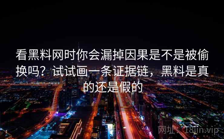 看黑料网时你会漏掉因果是不是被偷换吗？试试画一条证据链，黑料是真的还是假的