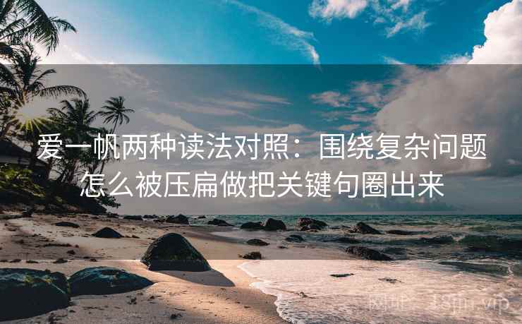爱一帆两种读法对照：围绕复杂问题怎么被压扁做把关键句圈出来