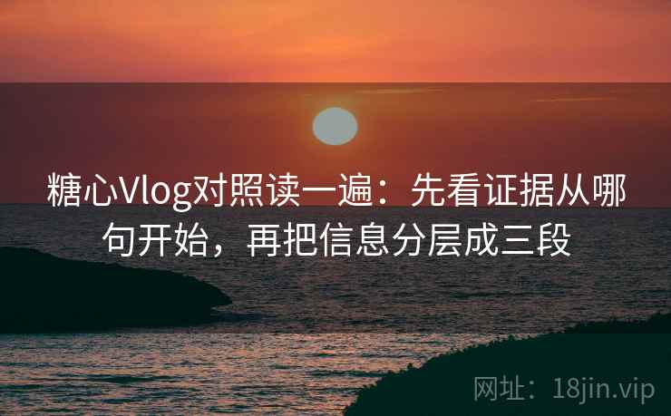糖心Vlog对照读一遍：先看证据从哪句开始，再把信息分层成三段