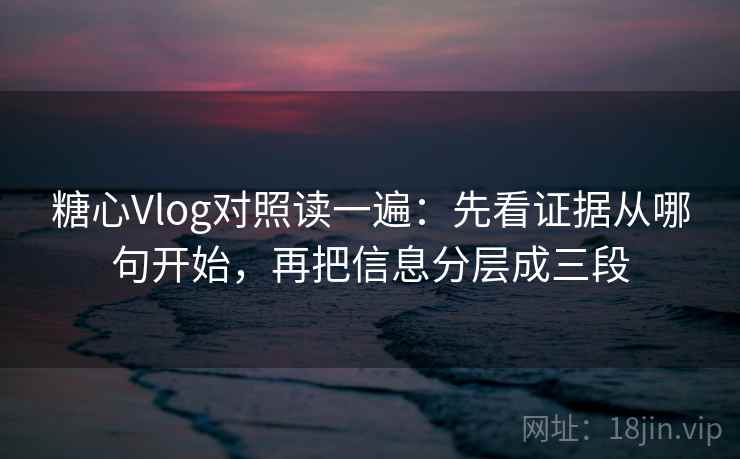 糖心Vlog对照读一遍：先看证据从哪句开始，再把信息分层成三段