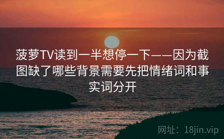 菠萝TV读到一半想停一下——因为截图缺了哪些背景需要先把情绪词和事实词分开