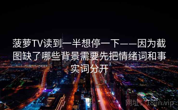 菠萝TV读到一半想停一下——因为截图缺了哪些背景需要先把情绪词和事实词分开