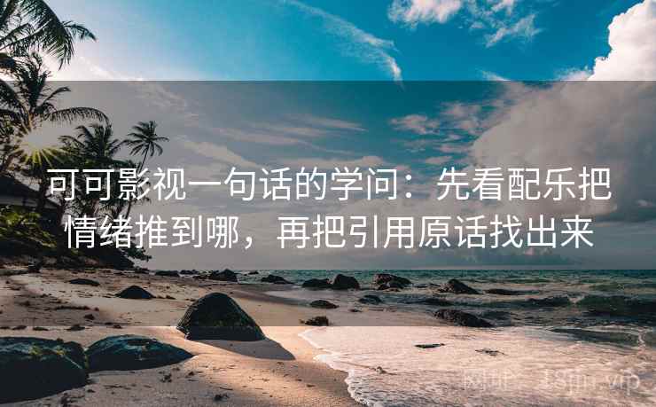 可可影视一句话的学问：先看配乐把情绪推到哪，再把引用原话找出来