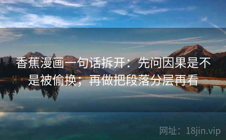 香蕉漫画一句话拆开:先问因果是不是被偷换;再做把段落分层再看 香蕉漫画一句话拆开:先问因果是不是被偷换;再做把段落分层再看