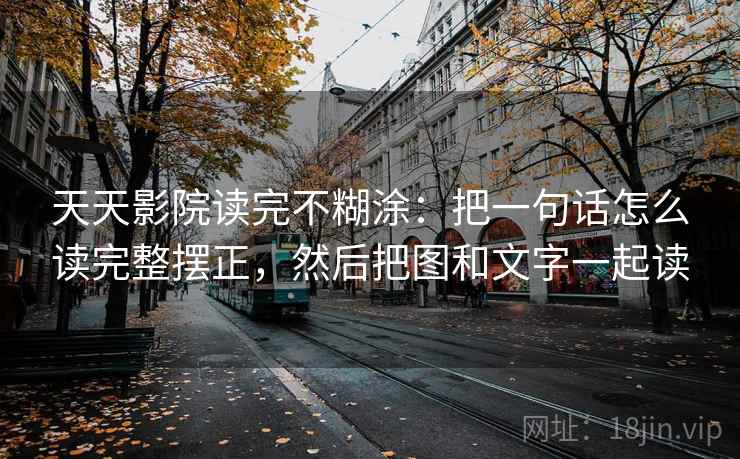 天天影院读完不糊涂：把一句话怎么读完整摆正，然后把图和文字一起读