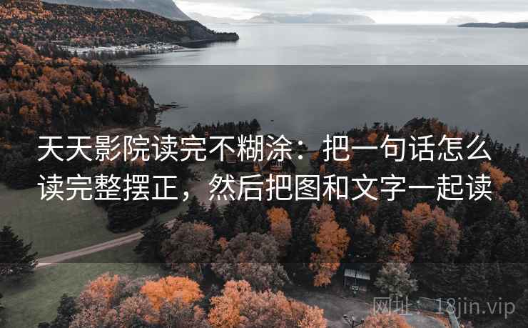 天天影院读完不糊涂:把一句话怎么读完整摆正,然后把图和文字一起读 天天影院读完不糊涂:把一句话怎么读完整摆正,然后把图和文字一起读