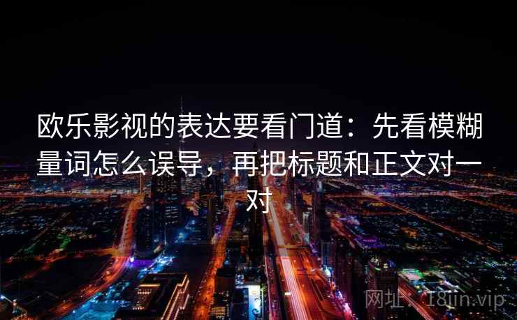 欧乐影视的表达要看门道：先看模糊量词怎么误导，再把标题和正文对一对