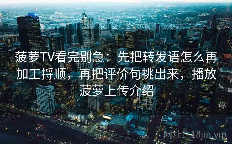 菠萝TV看完别急：先把转发语怎么再加工捋顺，再把评价句挑出来，播放菠萝上传介绍