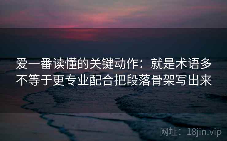 爱一番读懂的关键动作：就是术语多不等于更专业配合把段落骨架写出来