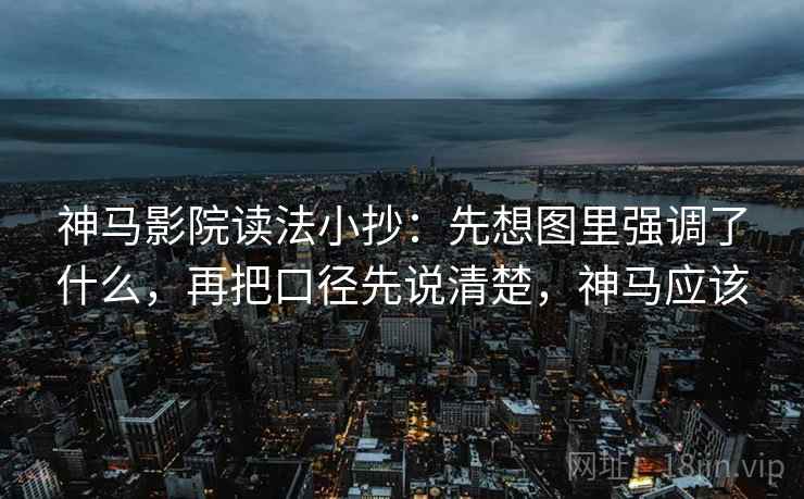 神马影院读法小抄:先想图里强调了什么,再把口径先说清楚,神马应该 神马影院读法小抄:先想图里强调了什么,再把口径先说清楚,神马应该