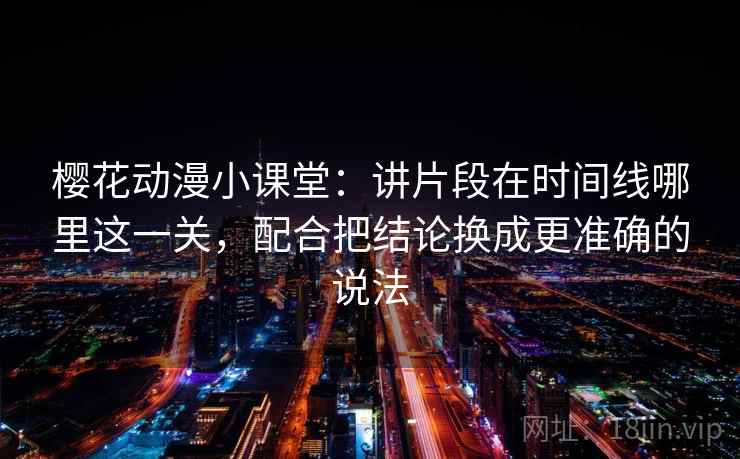 樱花动漫小课堂:讲片段在时间线哪里这一关,配合把结论换成更准确的说法 樱花动漫小课堂:讲片段在时间线哪里这一关,配合把结论换成更准确的说法