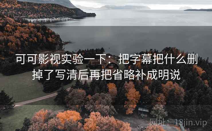 可可影视实验一下：把字幕把什么删掉了写清后再把省略补成明说
