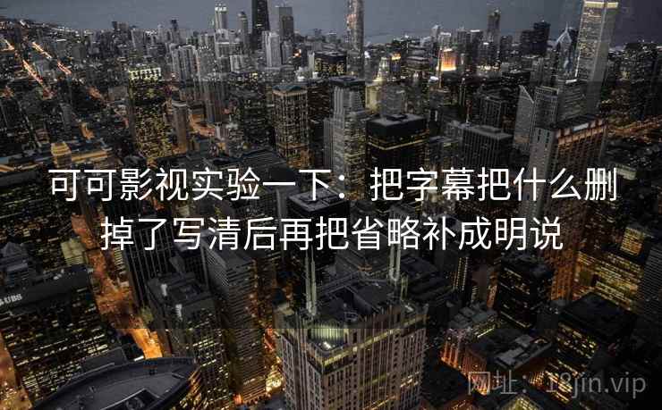 可可影视实验一下:把字幕把什么删掉了写清后再把省略补成明说 可可影视实验一下:把字幕把什么删掉了写清后再把省略补成明说