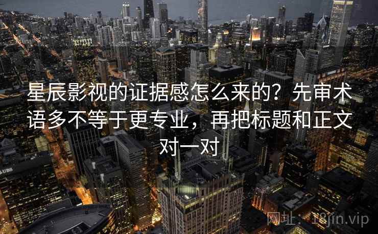 星辰影视的证据感怎么来的?先审术语多不等于更专业,再把标题和正文对一对 星辰影视的证据感怎么来的?先审术语多不等于更专业,再把标题和正文对一对