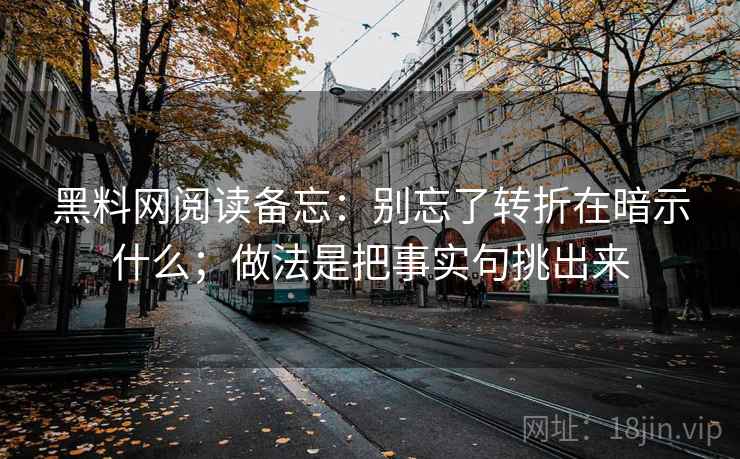 黑料网阅读备忘：别忘了转折在暗示什么；做法是把事实句挑出来