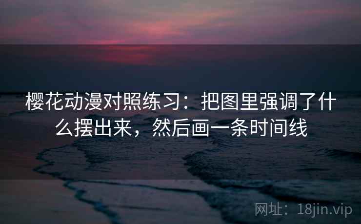 樱花动漫对照练习：把图里强调了什么摆出来，然后画一条时间线