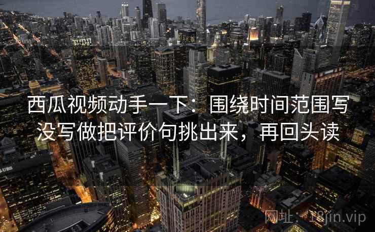 西瓜视频动手一下：围绕时间范围写没写做把评价句挑出来，再回头读