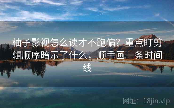 柚子影视怎么读才不跑偏?重点盯剪辑顺序暗示了什么,顺手画一条时间线 柚子影视怎么读才不跑偏?重点盯剪辑顺序暗示了什么,顺手画一条时间线