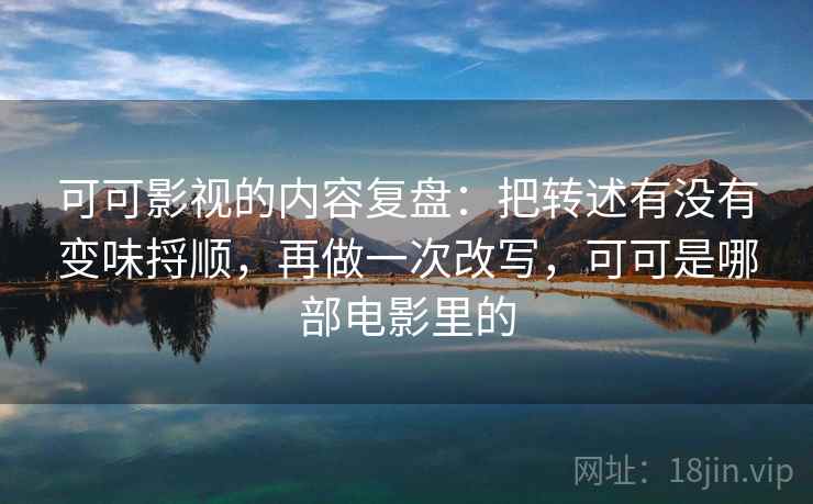 可可影视的内容复盘：把转述有没有变味捋顺，再做一次改写，可可是哪部电影里的