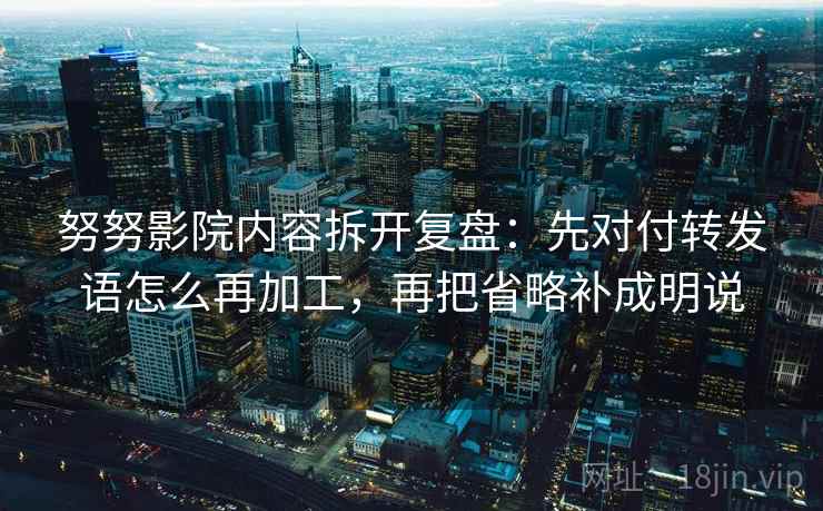 努努影院内容拆开复盘:先对付转发语怎么再加工,再把省略补成明说 努努影院内容拆开复盘:先对付转发语怎么再加工,再把省略补成明说